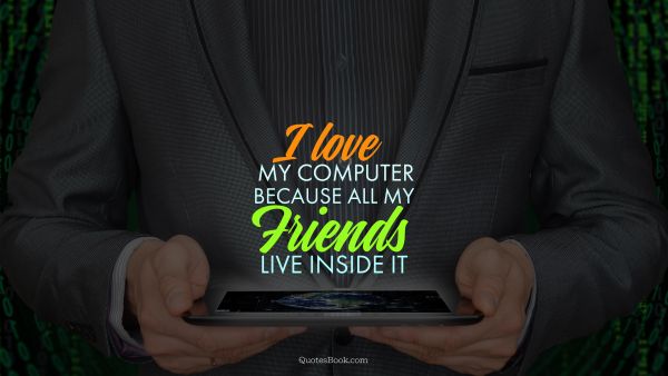 Computers Quote - I love my computer because all my friends live inside it. Unknown Authors