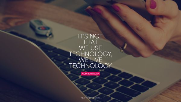 QUOTES BY Quote - It’s not that we use technology, we live technology. Godfrey Reggio