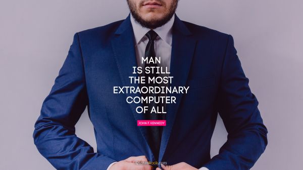 RECENT QUOTES Quote - Man is still the most extraordinary computer of all. John F. Kennedy