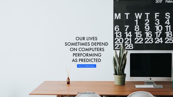 QUOTES BY Quote - Our lives sometimes depend on computers performing as predicted. Philip Emeagwali