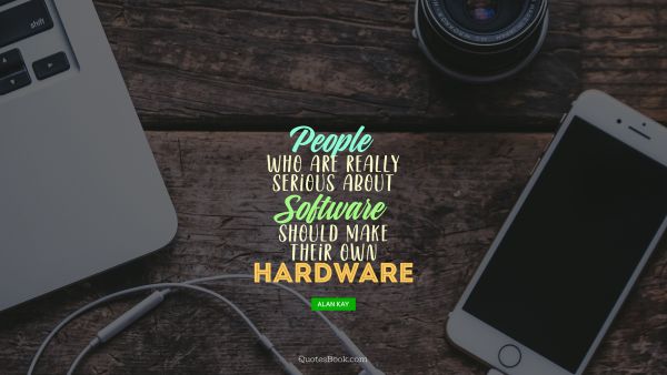 Computers Quote - People who are really serious about software should make their own hardware. Alan Kay