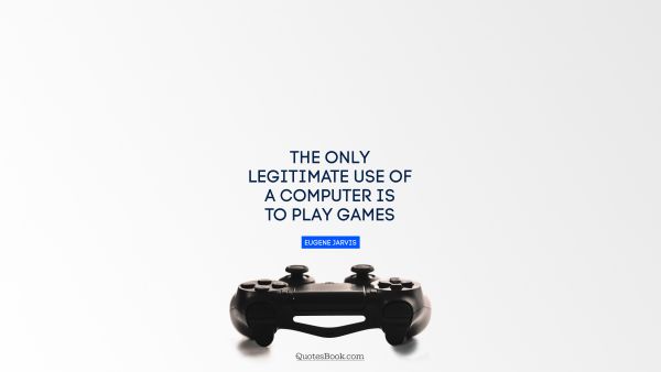 QUOTES BY Quote - The only legitimate use of a computer is to play games. Eugene Jarvis