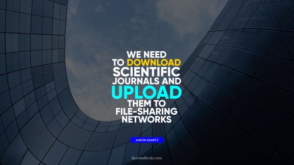 QUOTES BY Quote - We need to download scientific journals and upload them to file-sharing networks. Aaron Swartz