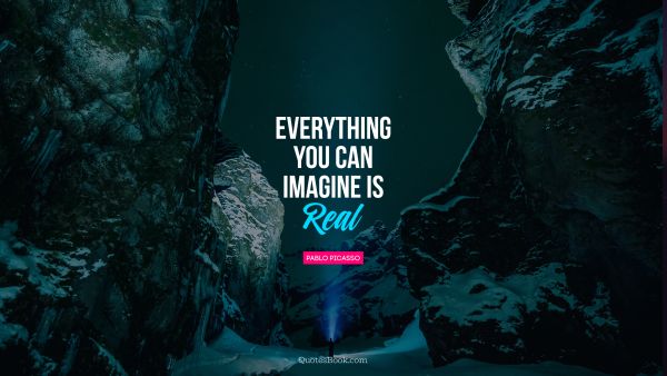 Cool Quote - Everything you can imagine is real. Pablo Picasso
