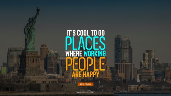 QUOTES BY Quote - It's cool to go places where working people are happy. Neil Young