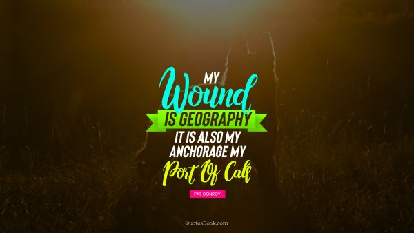 My wound is geography It is also my anchorage, my port of call