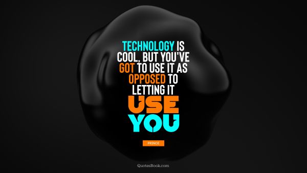 Cool Quote - Technology is cool, but you've got to use it as opposed to letting it use you. Prince
