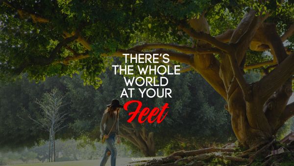 Cool Quote - There’s the whole world at your feet. Unknown Authors