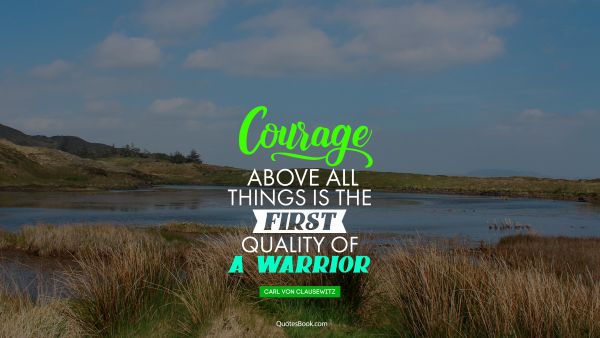 Courage Quote - Courage above all things is the first quality of a warrior. Carl von Clausewitz
