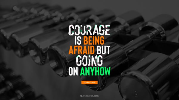 RECENT QUOTES Quote - Courage is being afraid but going on anyhow. Dan Rather