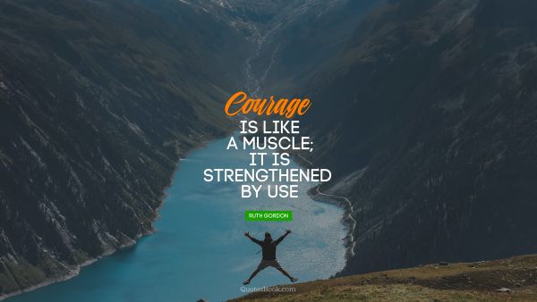 Courage Quote - Courage is like a muscle; it is strengthened 
by use. Ruth Gordon