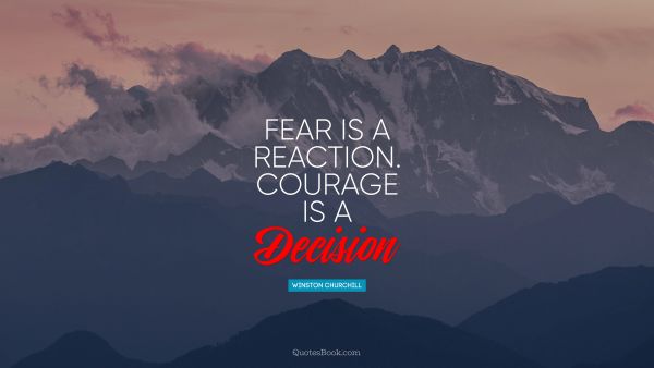 QUOTES BY Quote - Fear is a reaction. Courage is a decision. Winston Churchill