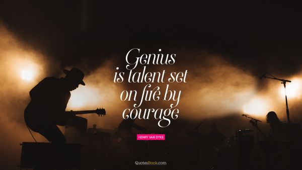 Courage Quote - Genius is talent set on fire by courage. Henry Van Dyke