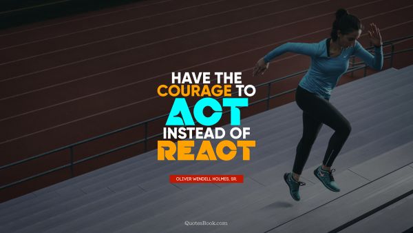 QUOTES BY Quote - Have the courage to act instead of react. Oliver Wendell Holmes, Sr.