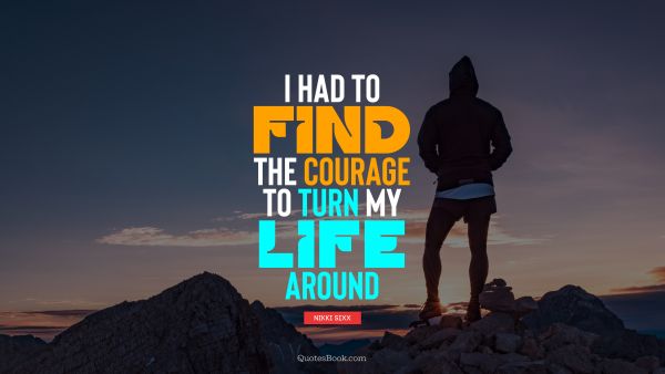 QUOTES BY Quote - I had to find the courage to turn my life around. Nikki Sixx