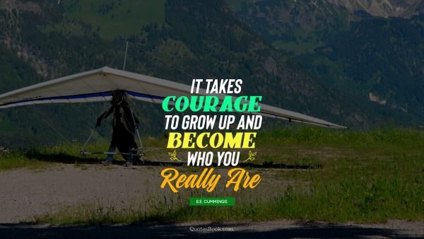 It takes courage to grow up and become who you really are