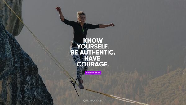 Courage Quote - Know yourself. Be authentic. Have courage. Murad S. Shah