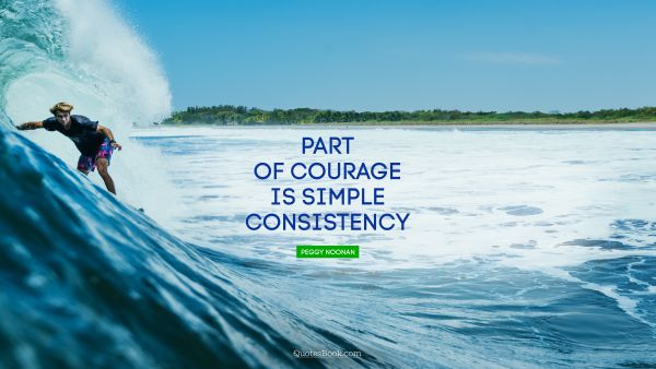 Courage Quote - Part of courage is simple consistency. Peggy Noonan