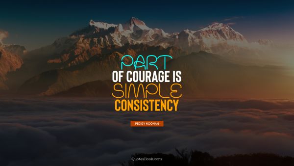RECENT QUOTES Quote - Part of courage is simple consistency. Peggy Noonan