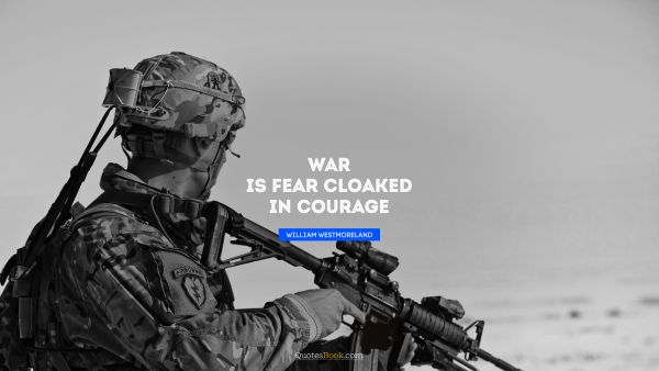 QUOTES BY Quote - War is fear cloaked in courage. William Westmoreland