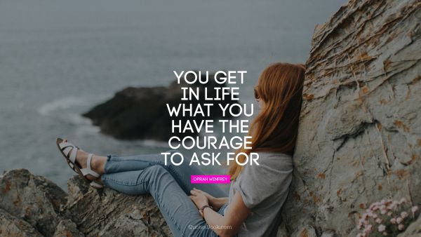 Courage Quote - You get in life what you have the courage to ask for. Oprah Winfrey