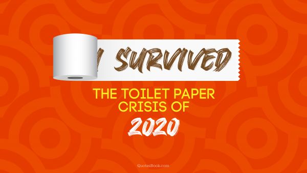 COVID-19 Quote - I survived the toilet paper crisis of 2020. Unknown Authors
