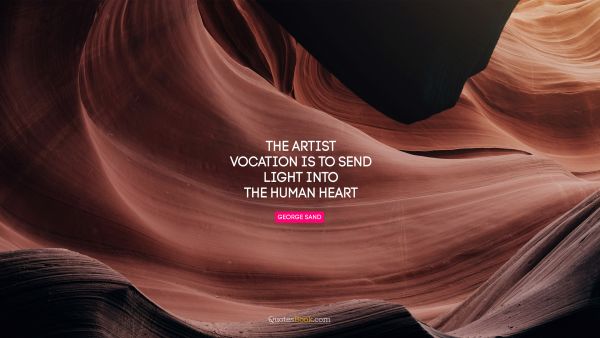 Creative Quote - The artist vocation is to send light into the human heart. George Sand