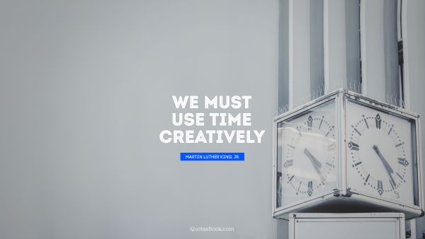 Creative Quote - We must use time creatively. Martin Luther King, Jr.
