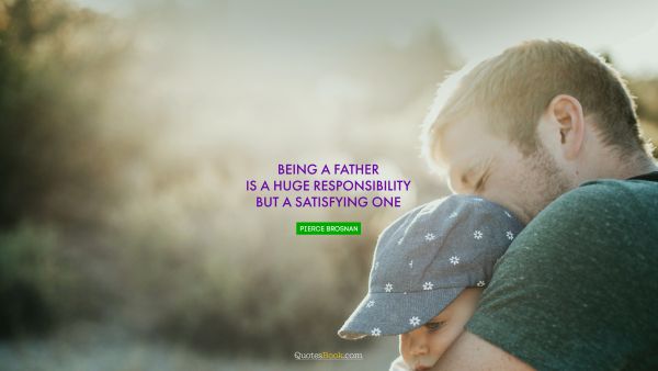 Dad Quote - Being a father is a huge responsibility but a satisfying one. Pierce Brosnan
