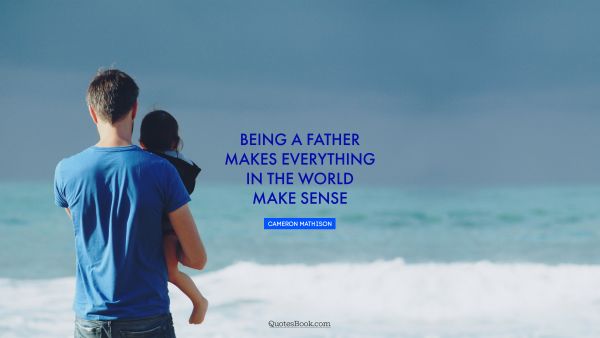 Dad Quote - Being a father makes everything in the world make sense. Cameron Mathison
