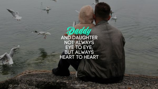 Dad Quote - Daddy and daughter not always eye to eye, but always heart to heart. Unknown Authors