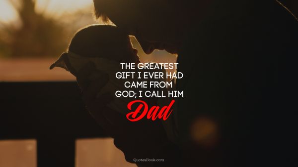 Dad Quote - The greatest gift I ever had came from God I call him Dad!
. Unknown Authors