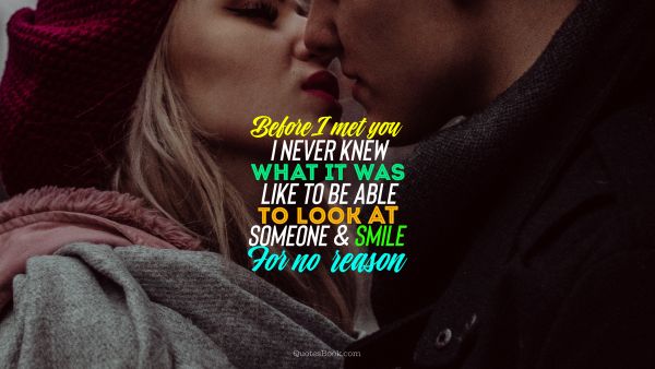 Dating Quote - Before I met you, I never knew what it was like to be able to look at someone and smile for no reason
. Unknown Authors