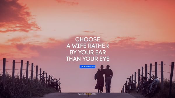QUOTES BY Quote - Choose a wife rather by your ear than your eye. Thomas Fuller
