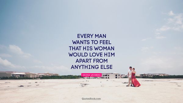 Dating Quote - Every man wants to feel that his woman would love him apart from anything else. George Weinberg