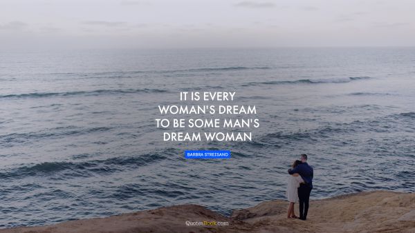 RECENT QUOTES Quote - It is every woman's dream to be some man's dream woman. Barbra Streisand
