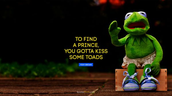 RECENT QUOTES Quote - To find a prince, you gotta kiss some toads. Foxy Brown