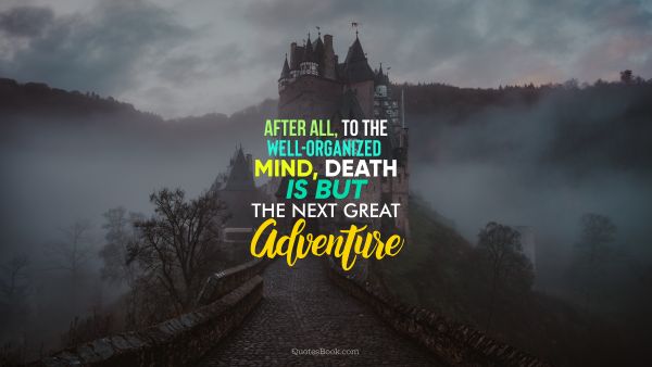 Death Quote - After all, to the well-organized mind,
death is but the next great adventure. Unknown Authors