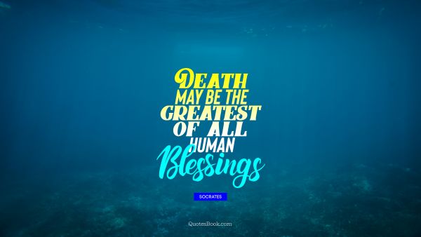 QUOTES BY Quote - Death may be the greatest of all         human Blessings. Socrates