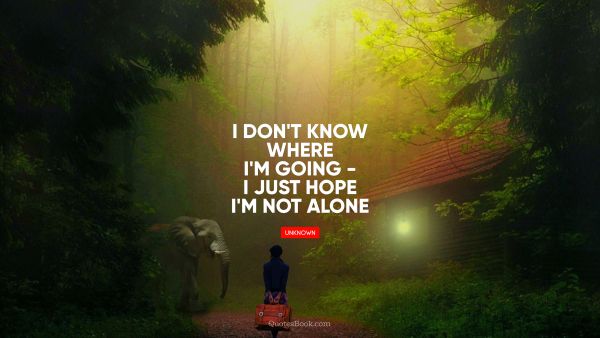 I don't know where I'm going - I just hope I'm not alone