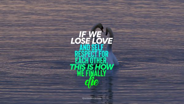 Death Quote - If we lose love and self respect for each other, this is how we finally die. Unknown Authors