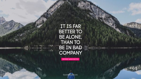 It is far better to be alone, than to be in bad company