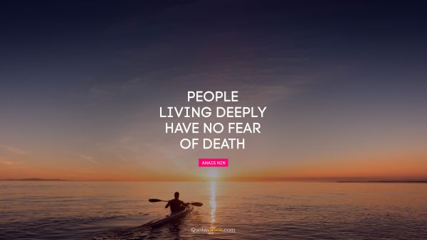 Death Quote - People living deeply have no fear of death. Anais Nin