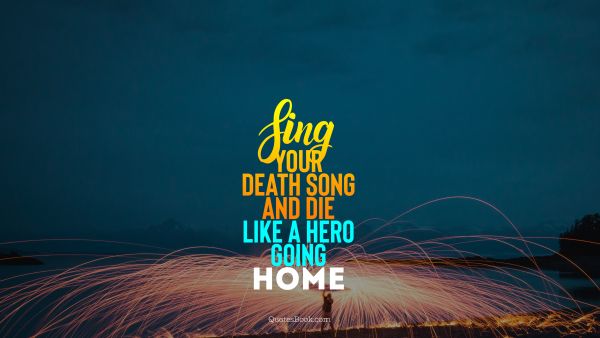 Death Quote - Sing your death song and die like a hero going home. Unknown Authors