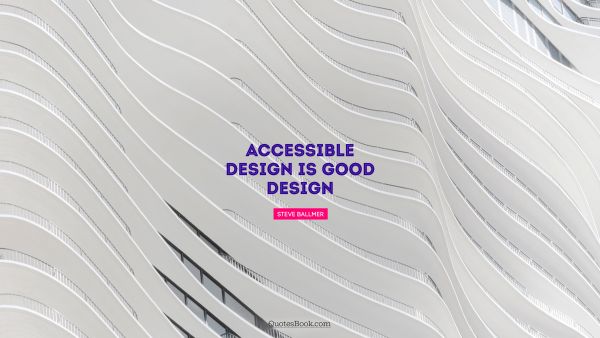 Design Quote - Accessible design is good design. Steve Ballmer