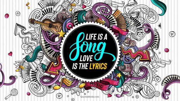 Life is a song. Love is the lyrics