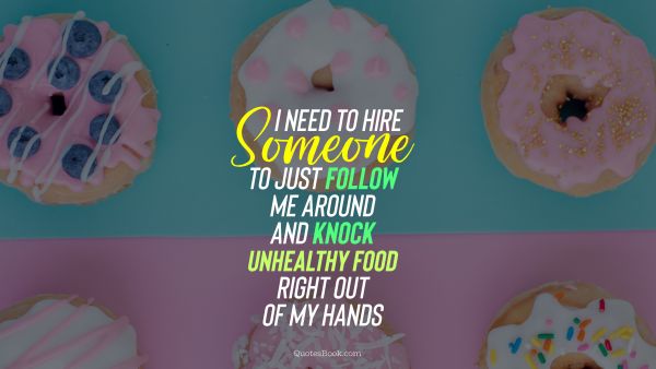 Diet Quote - I need to hire someone to just follow me around and knock unhealthy food right out of my hands. Unknown Authors