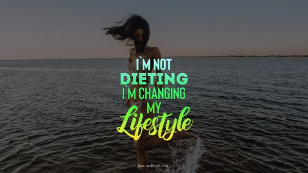 Diet Quote - I'm not dieting i'm changing my lifestyle. Unknown Authors