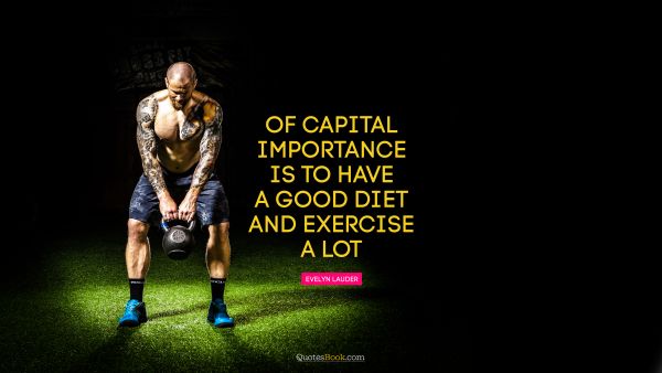Diet Quote - Of capital importance is to have a good diet and exercise a lot. Evelyn Lauder