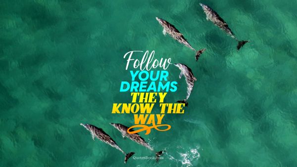 Follow your dreams they know the way